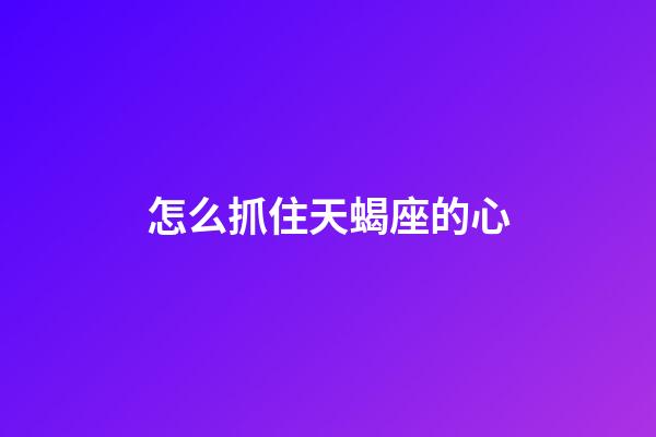 怎么抓住天蝎座的心-第1張-星座運勢-玄機派