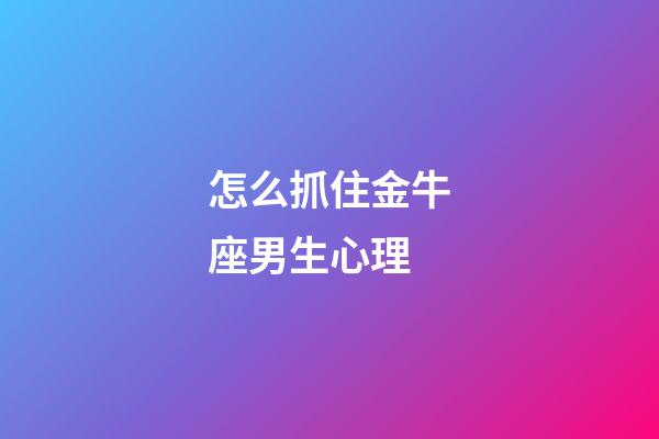怎么抓住金牛座男生心理-第1張-星座運勢-玄機派
