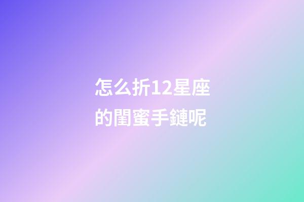 怎么折12星座的閨蜜手鏈呢-第1張-星座運勢-玄機派