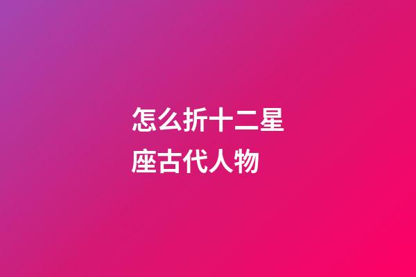 怎么折十二星座古代人物-第1張-星座運勢-玄機派