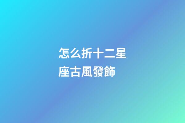 怎么折十二星座古風發飾-第1張-星座運勢-玄機派
