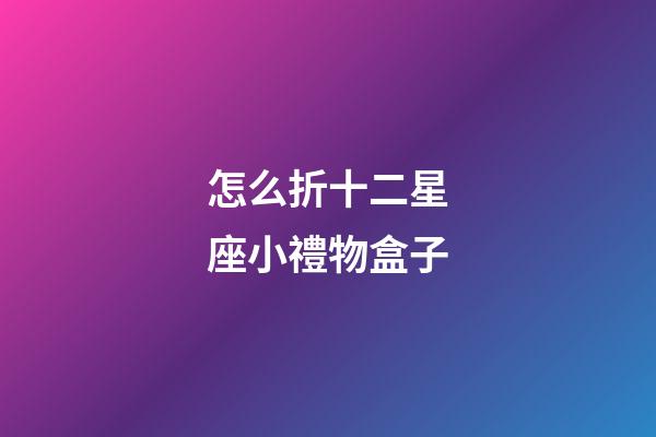 怎么折十二星座小禮物盒子-第1張-星座運勢-玄機派