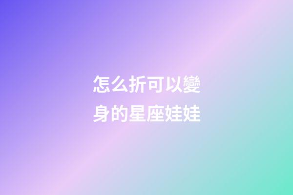 怎么折可以變身的星座娃娃-第1張-星座運勢-玄機派