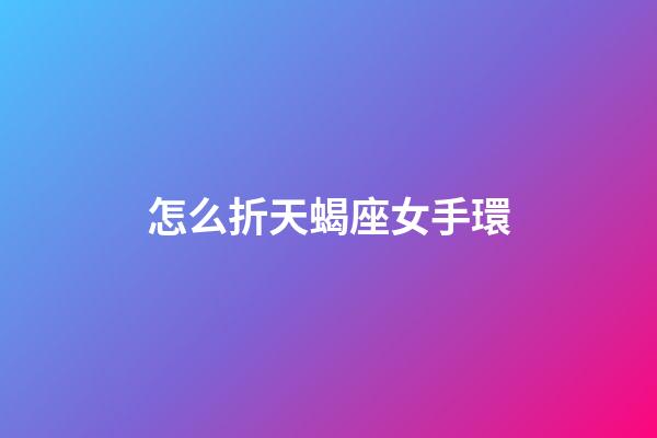 怎么折天蝎座女手環-第1張-星座運勢-玄機派