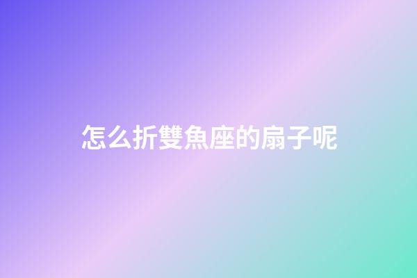 怎么折雙魚座的扇子呢-第1張-星座運勢-玄機派