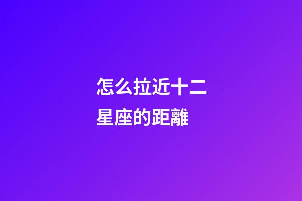 怎么拉近十二星座的距離-第1張-星座運勢-玄機派