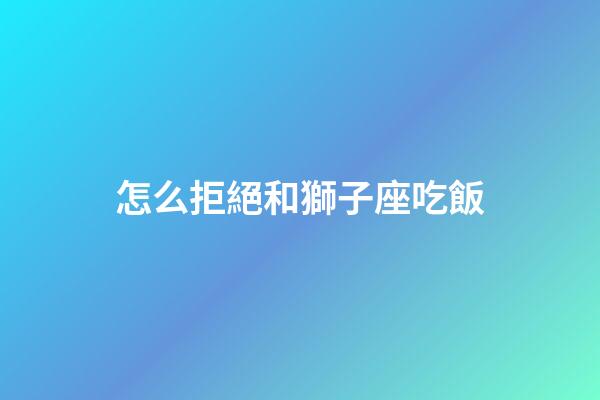 怎么拒絕和獅子座吃飯-第1張-星座運(yùn)勢(shì)-玄機(jī)派