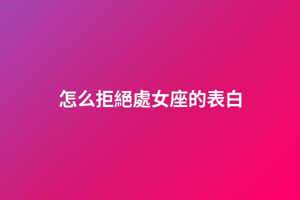 怎么拒絕處女座的表白-第1張-星座運勢-玄機派