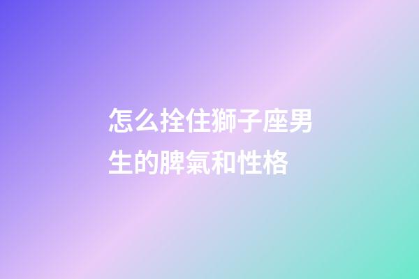怎么拴住獅子座男生的脾氣和性格-第1張-星座運勢-玄機派