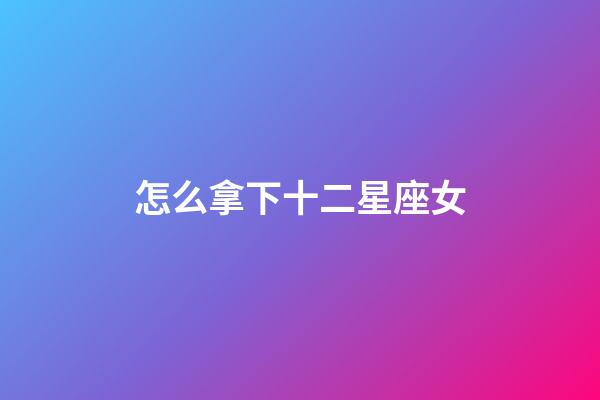 怎么拿下十二星座女-第1張-星座運勢-玄機派