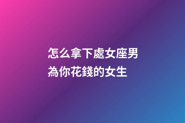 怎么拿下處女座男為你花錢的女生-第1張-星座運勢-玄機派