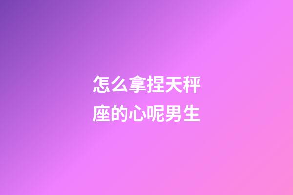 怎么拿捏天秤座的心呢男生-第1張-星座運勢-玄機派