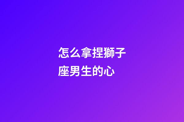 怎么拿捏獅子座男生的心-第1張-星座運(yùn)勢(shì)-玄機(jī)派