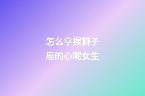 怎么拿捏獅子座的心呢女生-第1張-星座運勢-玄機派