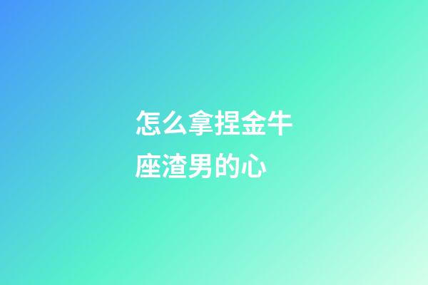 怎么拿捏金牛座渣男的心-第1張-星座運勢-玄機派