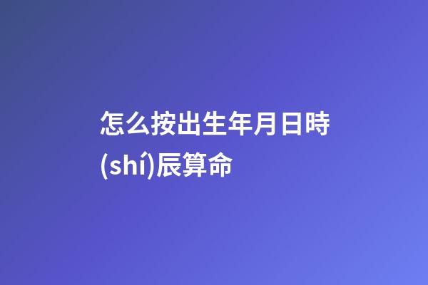怎么按出生年月日時(shí)辰算命