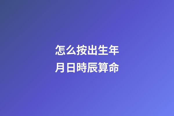 怎么按出生年月日時辰算命