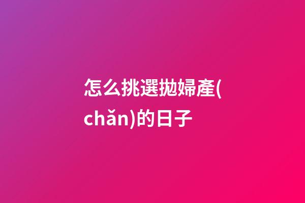 怎么挑選拋婦產(chǎn)的日子