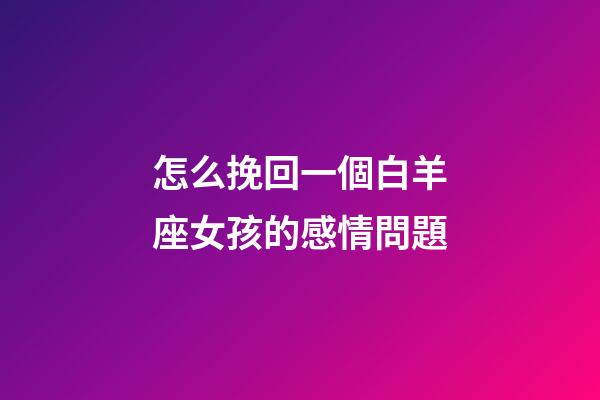 怎么挽回一個白羊座女孩的感情問題-第1張-星座運勢-玄機派