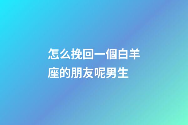 怎么挽回一個白羊座的朋友呢男生-第1張-星座運勢-玄機派