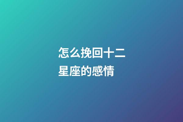 怎么挽回十二星座的感情-第1張-星座運勢-玄機派