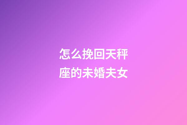 怎么挽回天秤座的未婚夫女-第1張-星座運勢-玄機派