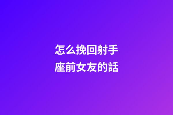 怎么挽回射手座前女友的話