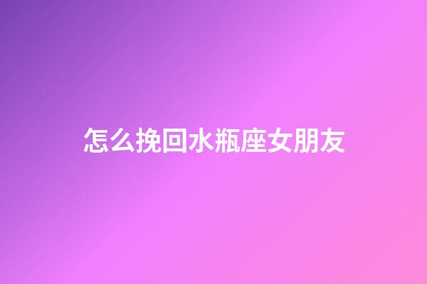 怎么挽回水瓶座女朋友