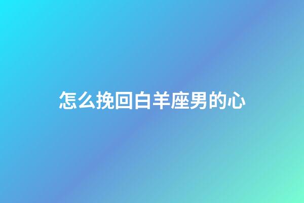 怎么挽回白羊座男的心-第1張-星座運(yùn)勢(shì)-玄機(jī)派