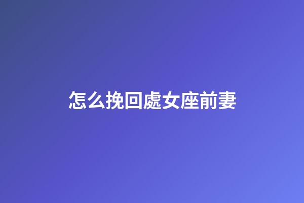 怎么挽回處女座前妻-第1張-星座運勢-玄機派
