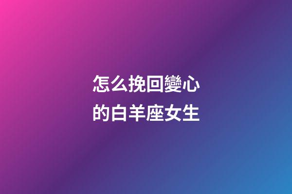 怎么挽回變心的白羊座女生-第1張-星座運勢-玄機派