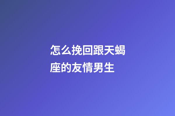 怎么挽回跟天蝎座的友情男生