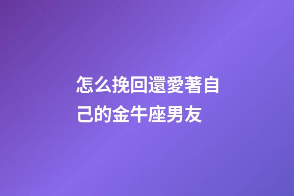 怎么挽回還愛著自己的金牛座男友-第1張-星座運勢-玄機派