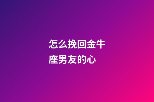怎么挽回金牛座男友的心-第1張-星座運勢-玄機派