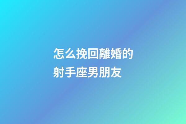 怎么挽回離婚的射手座男朋友-第1張-星座運(yùn)勢(shì)-玄機(jī)派