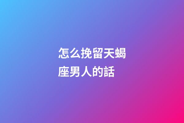 怎么挽留天蝎座男人的話-第1張-星座運勢-玄機派