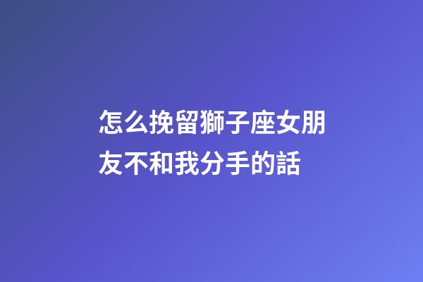 怎么挽留獅子座女朋友不和我分手的話-第1張-星座運勢-玄機派