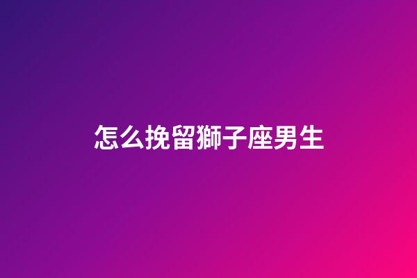怎么挽留獅子座男生-第1張-星座運勢-玄機派
