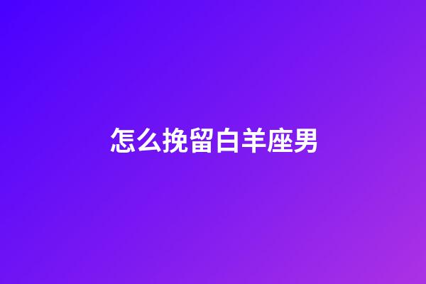 怎么挽留白羊座男-第1張-星座運勢-玄機派