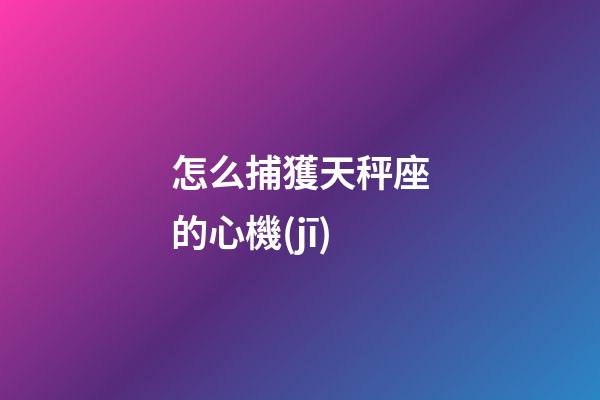 怎么捕獲天秤座的心機(jī)