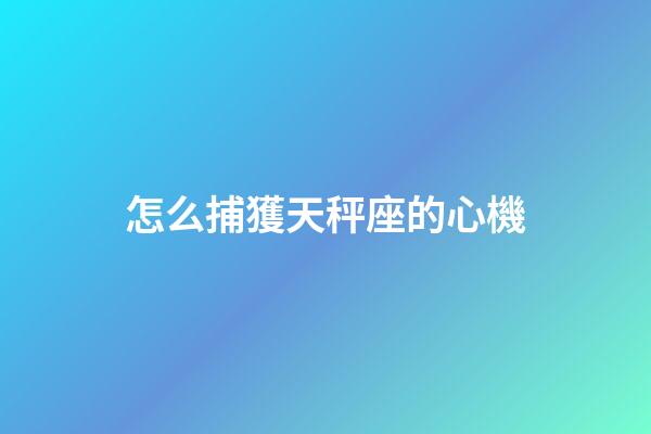 怎么捕獲天秤座的心機