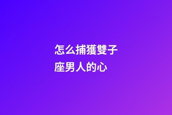 怎么捕獲雙子座男人的心-第1張-星座運勢-玄機派