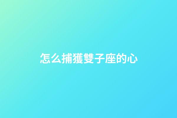 怎么捕獲雙子座的心-第1張-星座運勢-玄機派