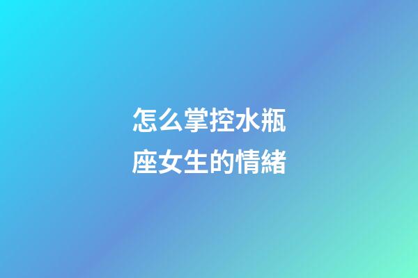 怎么掌控水瓶座女生的情緒-第1張-星座運勢-玄機(jī)派