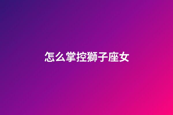 怎么掌控獅子座女-第1張-星座運勢-玄機派