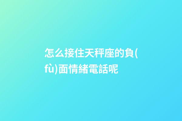 怎么接住天秤座的負(fù)面情緒電話呢