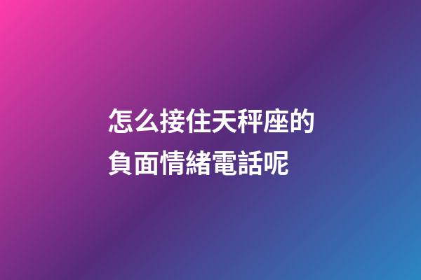 怎么接住天秤座的負面情緒電話呢-第1張-星座運勢-玄機派