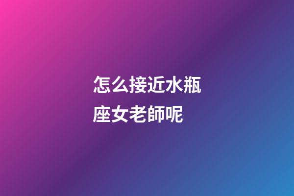 怎么接近水瓶座女老師呢-第1張-星座運勢-玄機派