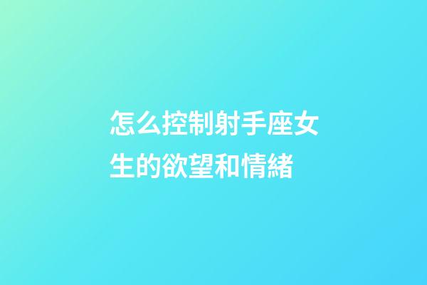 怎么控制射手座女生的欲望和情緒-第1張-星座運勢-玄機派