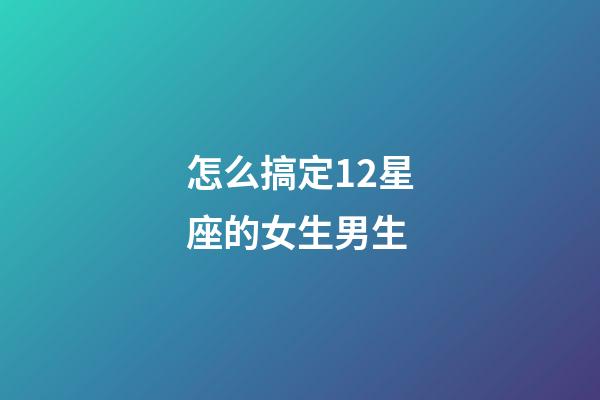 怎么搞定12星座的女生男生-第1張-星座運勢-玄機派
